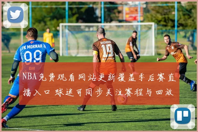NBA免费观看网站更新覆盖季后赛直播入口 球迷可同步关注赛程与回放资源