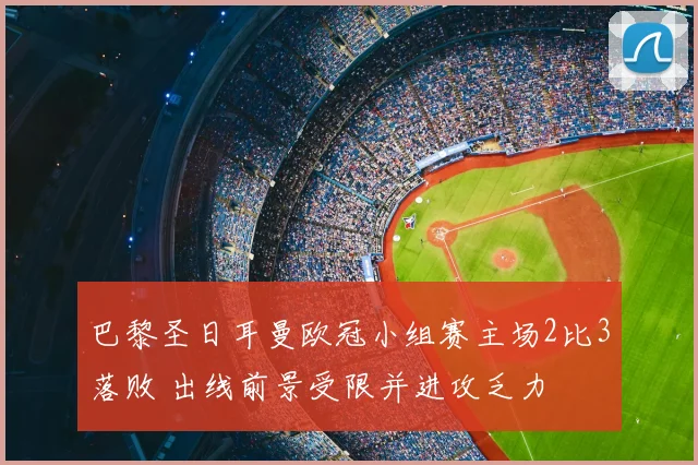 巴黎圣日耳曼欧冠小组赛主场2比3落败 出线前景受限并进攻乏力
