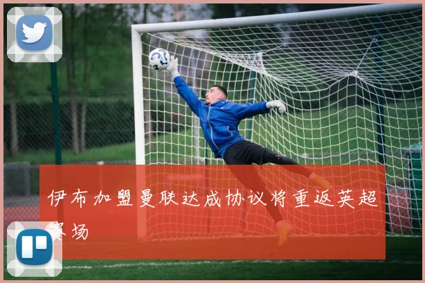 伊布加盟曼联达成协议将重返英超赛场