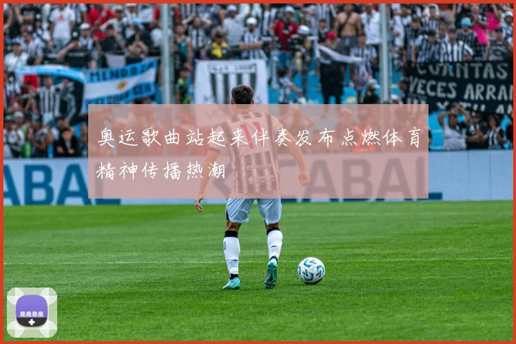 奥运歌曲站起来伴奏发布点燃体育精神传播热潮