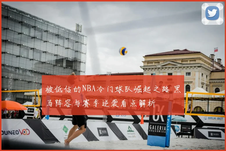 被低估的NBA冷门球队崛起之路 黑马阵容与赛季逆袭看点解析