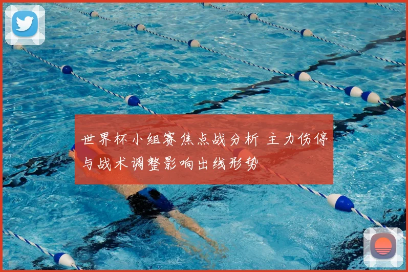 世界杯小组赛焦点战分析 主力伤停与战术调整影响出线形势