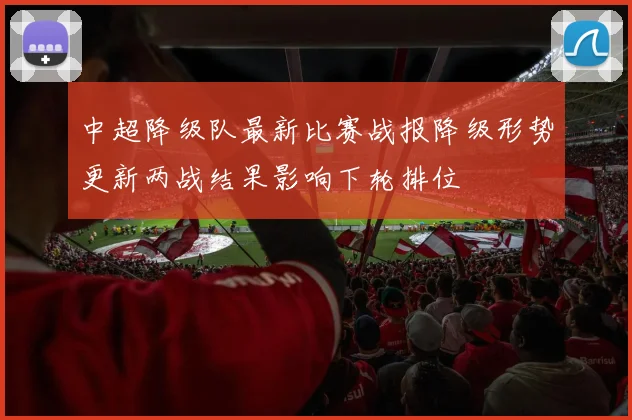 中超降级队最新比赛战报降级形势更新两战结果影响下轮排位