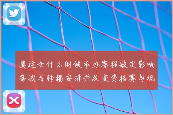 奥运会什么时候举办赛程敲定影响备战与转播安排并改变资格赛与观赛计划