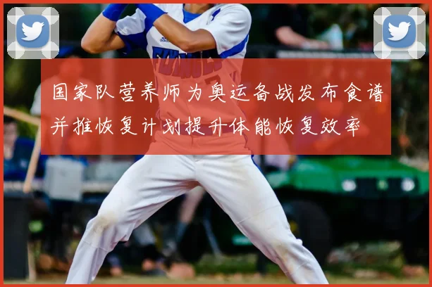国家队营养师为奥运备战发布食谱并推恢复计划提升体能恢复效率
