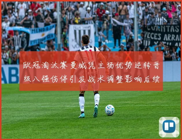 欧冠淘汰赛曼城凭主场优势逆转晋级八强伤停引发战术调整影响后续赛程