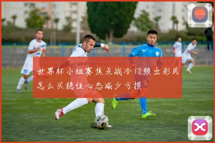 世界杯小组赛焦点战冷门频出彩民怎么买稳住心态减少亏损