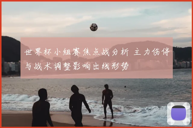 世界杯小组赛焦点战分析 主力伤停与战术调整影响出线形势