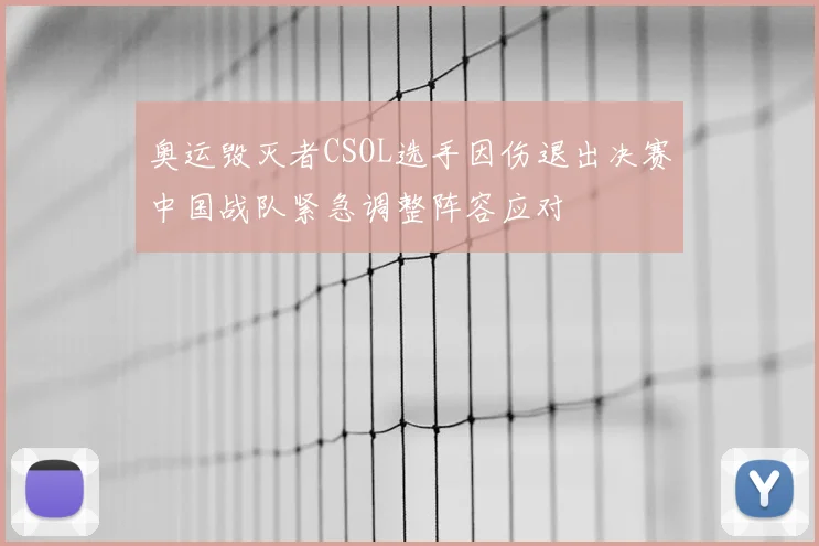奥运毁灭者CSOL选手因伤退出决赛中国战队紧急调整阵容应对
