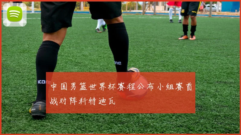 中国男篮世界杯赛程公布小组赛首战对阵科特迪瓦