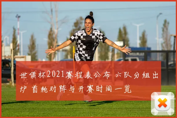 世俱杯2021赛程表公布 六队分组出炉 首轮对阵与开赛时间一览