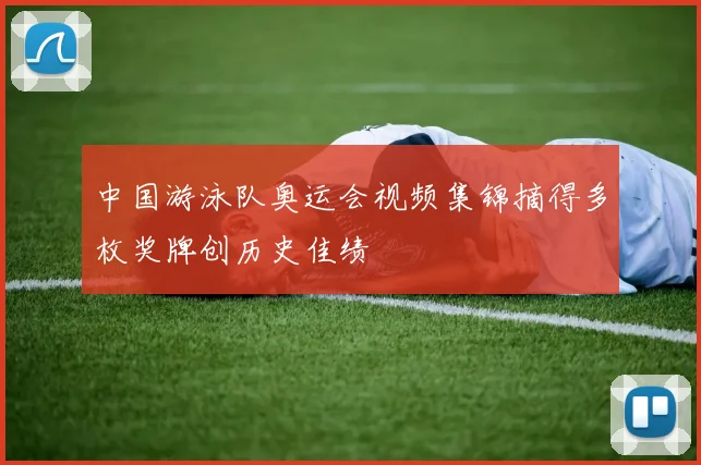 中国游泳队奥运会视频集锦摘得多枚奖牌创历史佳绩