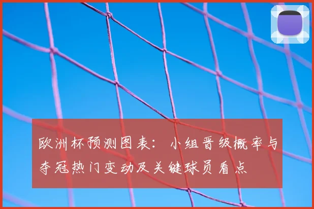 欧洲杯预测图表：小组晋级概率与夺冠热门变动及关键球员看点