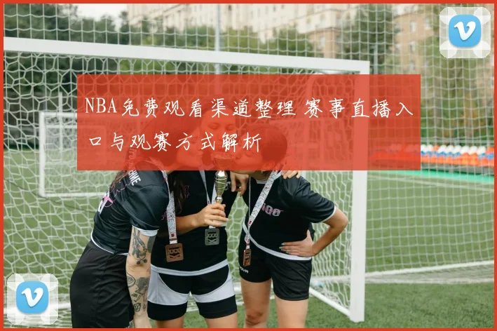 NBA免费观看渠道整理 赛事直播入口与观赛方式解析