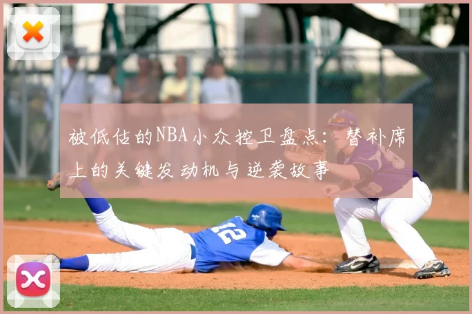 被低估的NBA小众控卫盘点：替补席上的关键发动机与逆袭故事