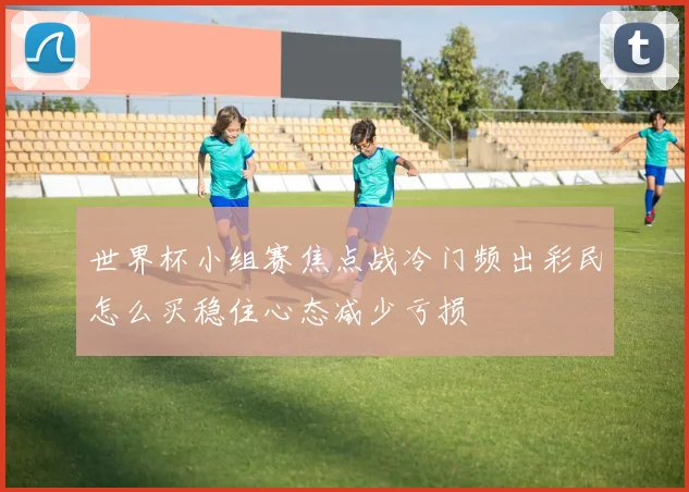 世界杯小组赛焦点战冷门频出彩民怎么买稳住心态减少亏损