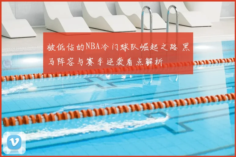 被低估的NBA冷门球队崛起之路 黑马阵容与赛季逆袭看点解析