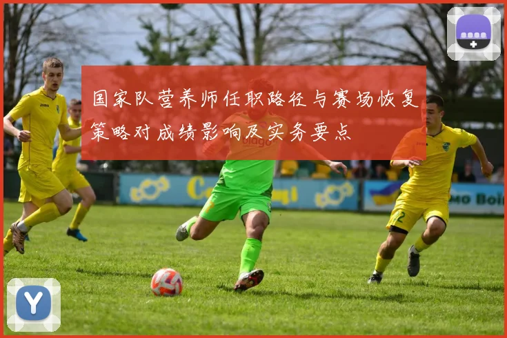 国家队营养师任职路径与赛场恢复策略对成绩影响及实务要点