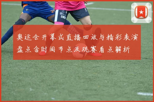 奥运会开幕式直播回放与精彩表演盘点含时间节点及观赛看点解析