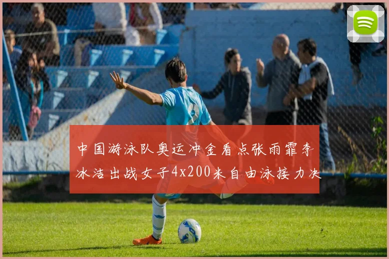 中国游泳队奥运冲金看点张雨霏李冰洁出战女子4x200米自由泳接力决赛