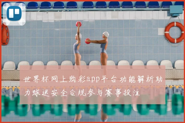 世界杯网上购彩app平台功能解析助力球迷安全合规参与赛事投注