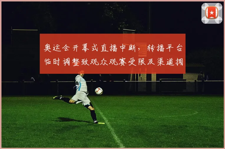 奥运会开幕式直播中断，转播平台临时调整致观众观赛受限及渠道拥堵