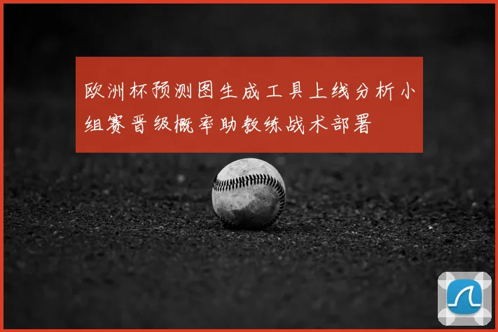 欧洲杯预测图生成工具上线分析小组赛晋级概率助教练战术部署