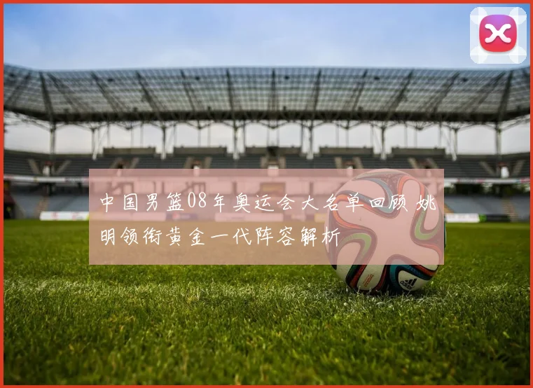 中国男篮08年奥运会大名单回顾 姚明领衔黄金一代阵容解析