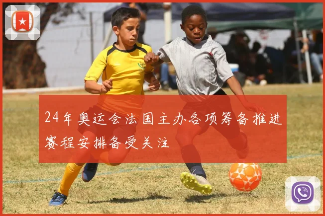 24年奥运会法国主办各项筹备推进赛程安排备受关注