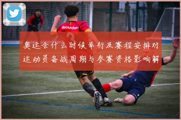 奥运会什么时候举行及赛程安排对运动员备战周期与参赛资格影响解读