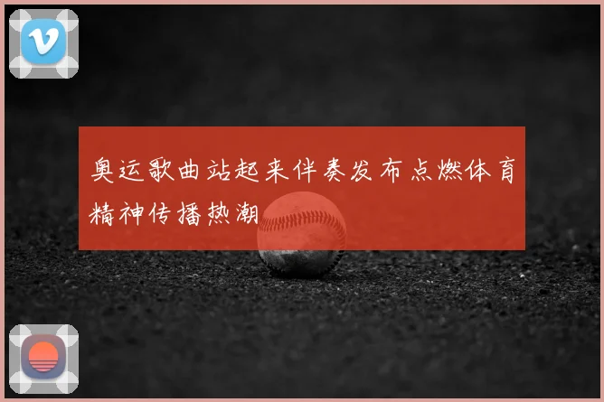 奥运歌曲站起来伴奏发布点燃体育精神传播热潮