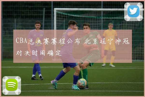 CBA总决赛赛程公布 北京辽宁冲冠对决时间确定