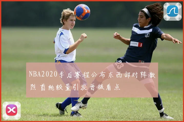 NBA2020季后赛程公布东西部对阵激烈 首轮较量引发晋级看点
