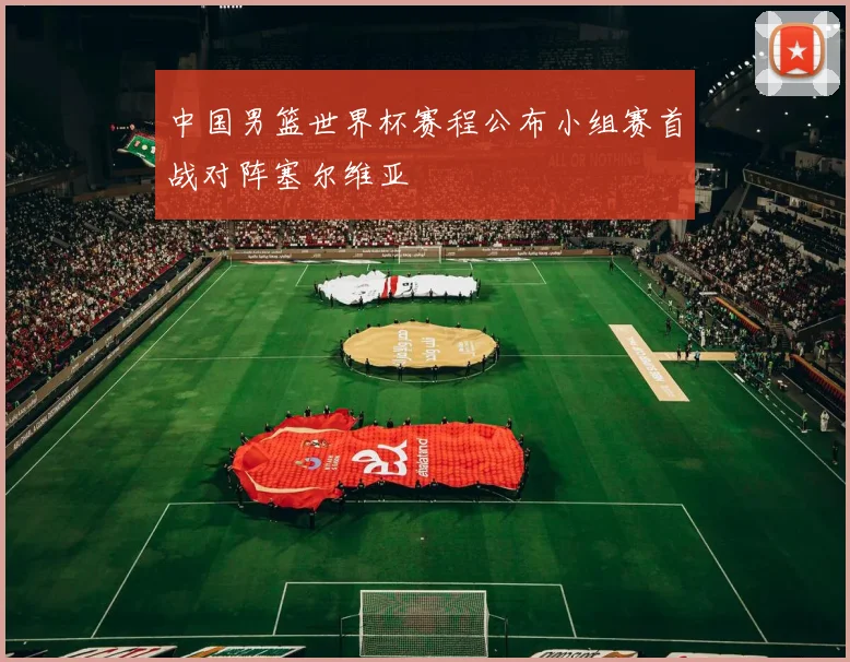 中国男篮世界杯赛程公布小组赛首战对阵塞尔维亚