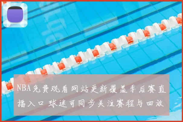 NBA免费观看网站更新覆盖季后赛直播入口 球迷可同步关注赛程与回放资源