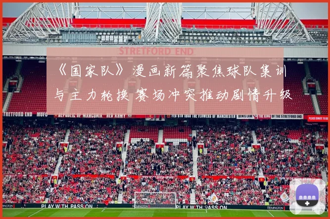 《国家队》漫画新篇聚焦球队集训与主力轮换 赛场冲突推动剧情升级