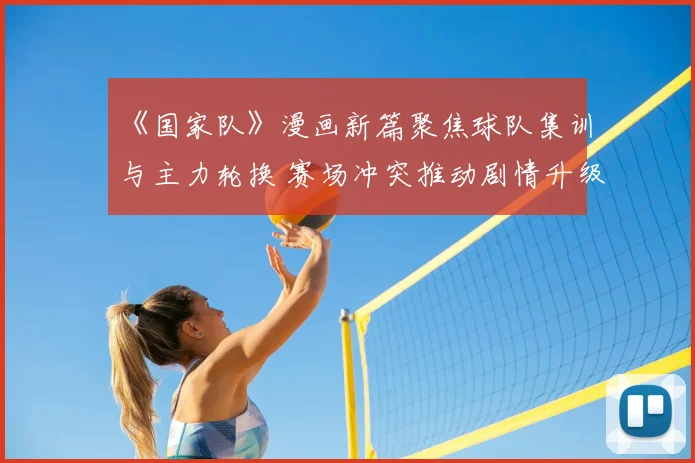 《国家队》漫画新篇聚焦球队集训与主力轮换 赛场冲突推动剧情升级