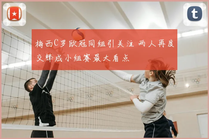 梅西C罗欧冠同组引关注 两人再度交锋成小组赛最大看点