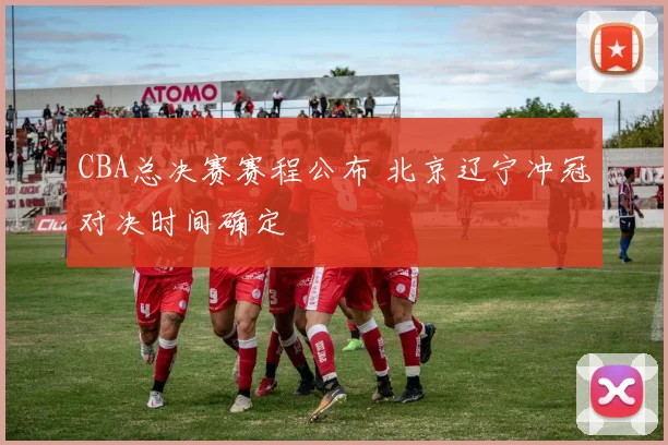 CBA总决赛赛程公布 北京辽宁冲冠对决时间确定