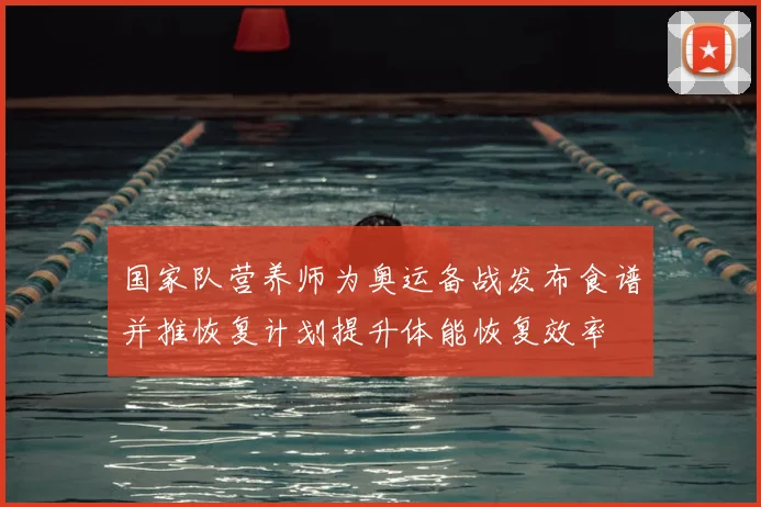 国家队营养师为奥运备战发布食谱并推恢复计划提升体能恢复效率