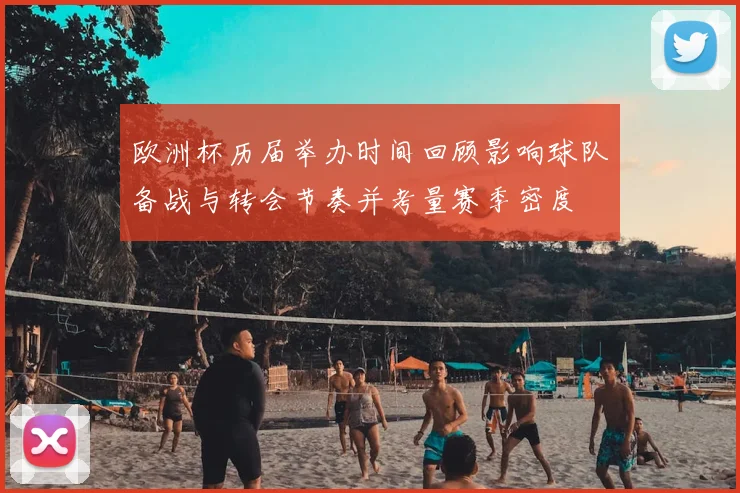 欧洲杯历届举办时间回顾影响球队备战与转会节奏并考量赛季密度