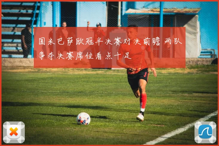 国米巴萨欧冠半决赛对决前瞻 两队争夺决赛席位看点十足