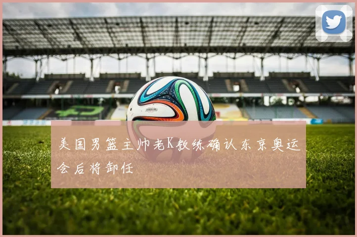 美国男篮主帅老K教练确认东京奥运会后将卸任