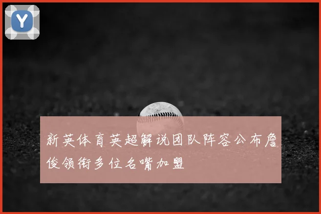 新英体育英超解说团队阵容公布詹俊领衔多位名嘴加盟
