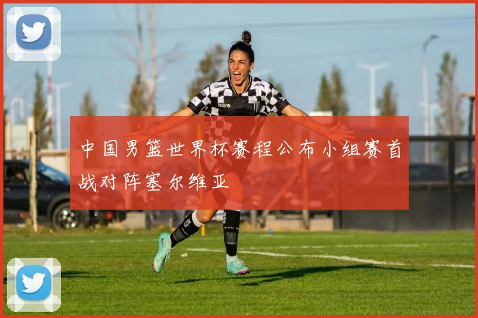 中国男篮世界杯赛程公布小组赛首战对阵塞尔维亚