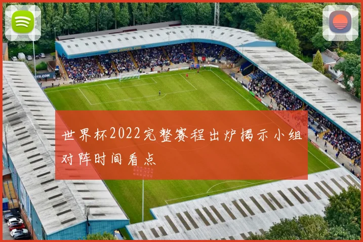 世界杯2022完整赛程出炉揭示小组对阵时间看点
