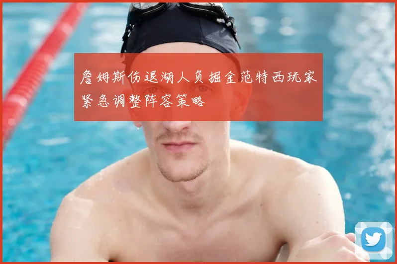 詹姆斯伤退湖人负掘金范特西玩家紧急调整阵容策略