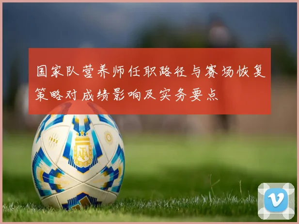国家队营养师任职路径与赛场恢复策略对成绩影响及实务要点