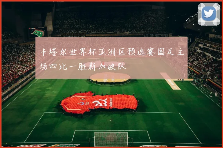 卡塔尔世界杯亚洲区预选赛国足主场四比一胜新加坡队