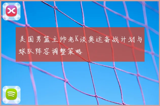 美国男篮主帅老K谈奥运备战计划与球队阵容调整策略